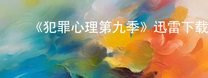 蔡渭明的动漫综艺大全,《犯罪心理第九季》迅雷下载/在线观看-犯罪历史-美剧天堂